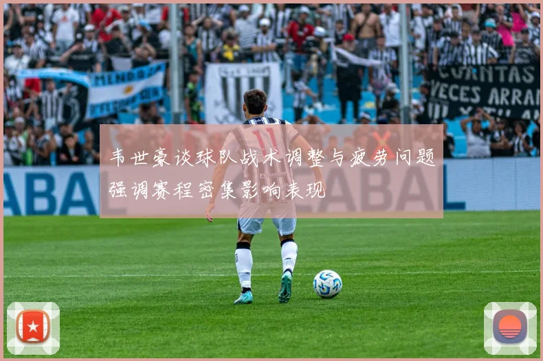 韦世豪谈球队战术调整与疲劳问题强调赛程密集影响表现