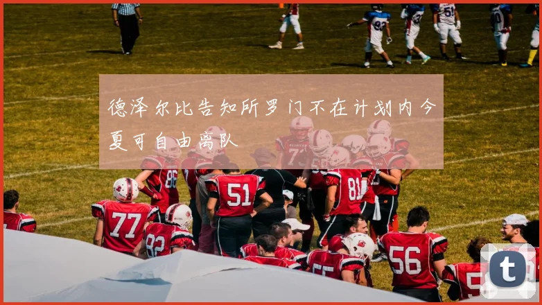 德泽尔比告知所罗门不在计划内今夏可自由离队