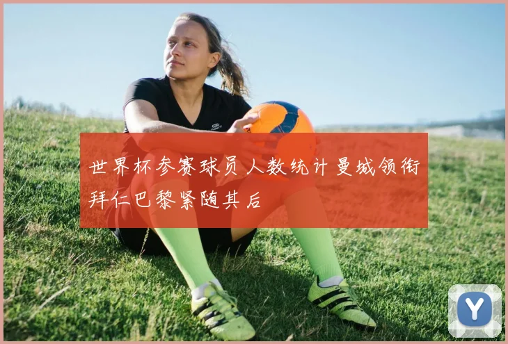 世界杯参赛球员人数统计曼城领衔拜仁巴黎紧随其后