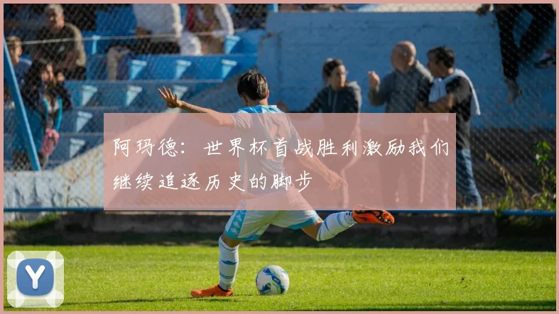 阿玛德：世界杯首战胜利激励我们继续追逐历史的脚步