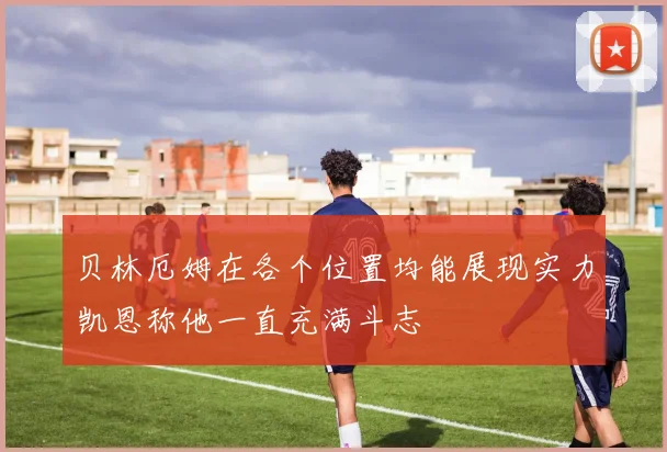 贝林厄姆在各个位置均能展现实力凯恩称他一直充满斗志