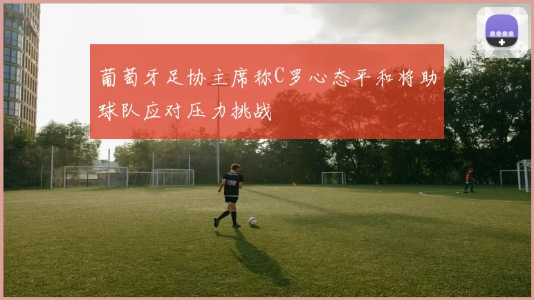 葡萄牙足协主席称C罗心态平和将助球队应对压力挑战
