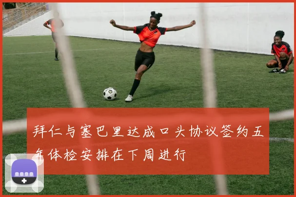 拜仁与塞巴里达成口头协议签约五年体检安排在下周进行