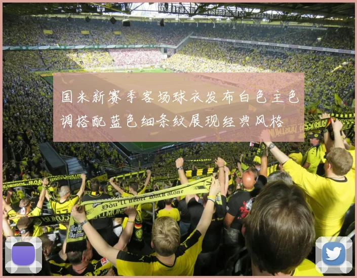 国米新赛季客场球衣发布白色主色调搭配蓝色细条纹展现经典风格