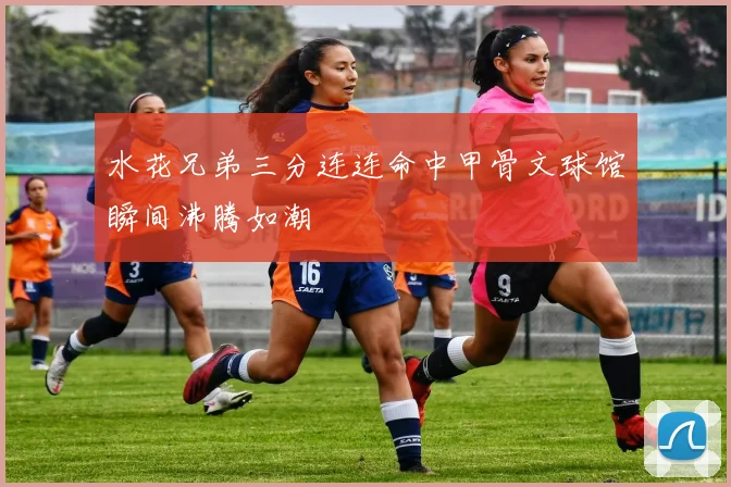 水花兄弟三分连连命中甲骨文球馆瞬间沸腾如潮