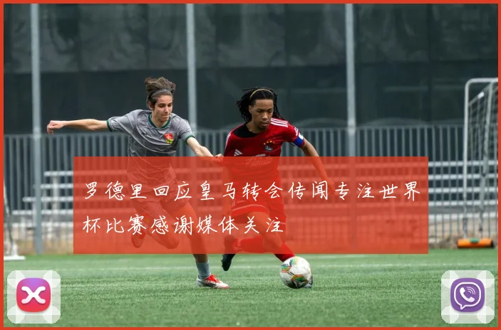 罗德里回应皇马转会传闻专注世界杯比赛感谢媒体关注