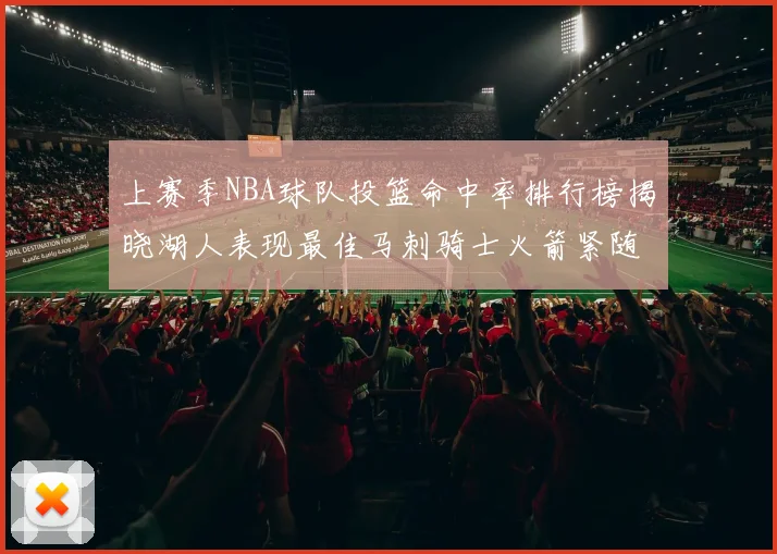上赛季NBA球队投篮命中率排行榜揭晓湖人表现最佳马刺骑士火箭紧随其后