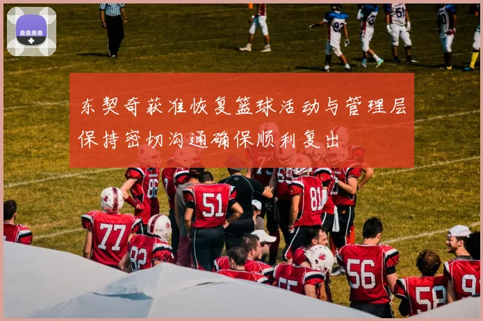 东契奇获准恢复篮球活动与管理层保持密切沟通确保顺利复出